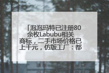 泡泡玛特已注册80余枚Labubu相关商标，二手市场价格已上千元，仿版工厂：都在欠货，根本不够分