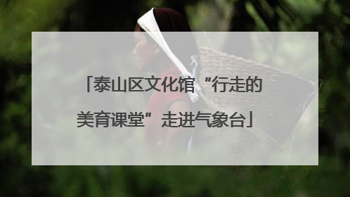 泰山区文化馆“行走的美育课堂”走进气象台