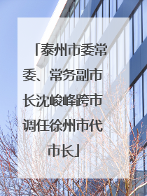 泰州市委常委、常务副市长沈峻峰跨市调任徐州市代市长