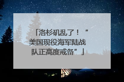 洛杉矶乱了！“美国现役海军陆战队正高度戒备”