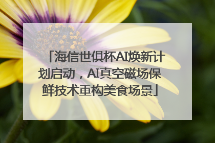 海信世俱杯AI焕新计划启动，AI真空磁场保鲜技术重构美食场景