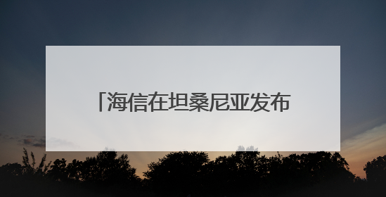 海信在坦桑尼亚发布智慧家电重磅新品 引爆非洲高端市场