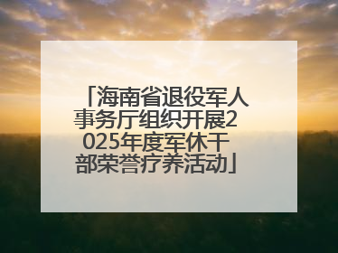 海南省退役军人事务厅组织开展2025年度军休干部荣誉疗养活动