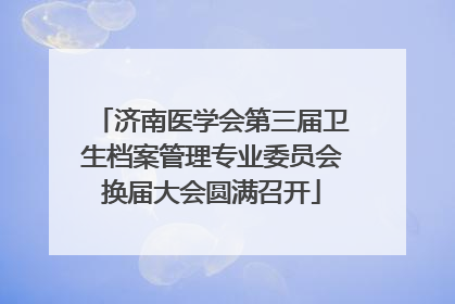 济南医学会第三届卫生档案管理专业委员会换届大会圆满召开