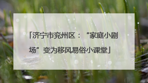 济宁市兖州区：“家庭小剧场”变为移风易俗小课堂
