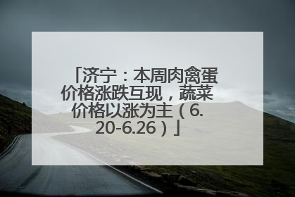 济宁：本周肉禽蛋价格涨跌互现，蔬菜价格以涨为主（6.20-6.26）
