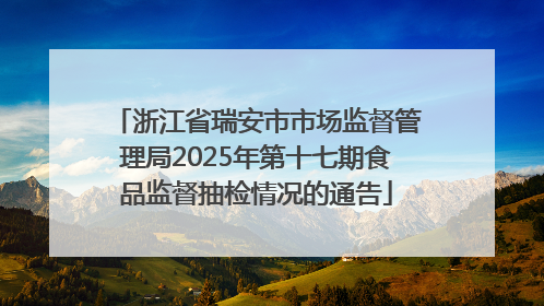 浙江省瑞安市市场监督管理局2025年第十七期食品监督抽检情况的通告