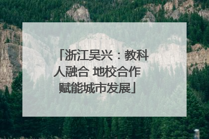 浙江吴兴：教科人融合 地校合作赋能城市发展