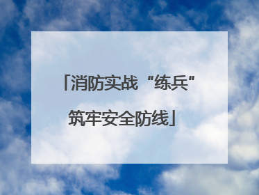 消防实战“练兵” 筑牢安全防线