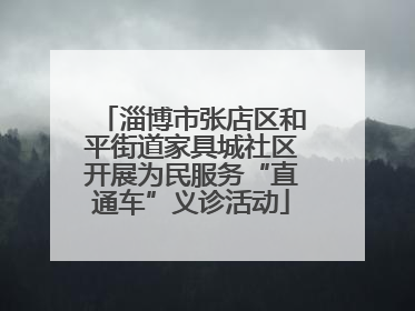 淄博市张店区和平街道家具城社区开展为民服务“直通车”义诊活动