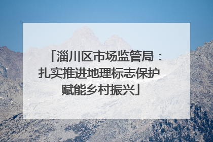 淄川区市场监管局：扎实推进地理标志保护 赋能乡村振兴