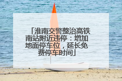 淮南交警整治高铁南站附近违停：增加地面停车位，延长免费停车时间