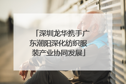 深圳龙华携手广东潮阳深化纺织服装产业协同发展