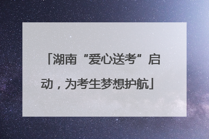 湖南“爱心送考”启动，为考生梦想护航