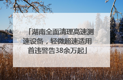 湖南全面清理高速测速设备，轻微超速适用首违警告38余万起