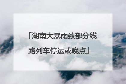湖南大暴雨致部分线路列车停运或晚点