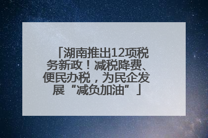 湖南推出12项税务新政！减税降费、便民办税，为民企发展“减负加油”