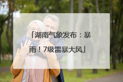 湖南气象发布：暴雨！7级雷暴大风