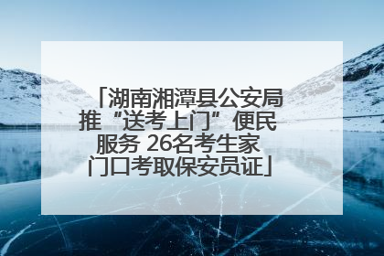 湖南湘潭县公安局推“送考上门”便民服务 26名考生家门口考取保安员证