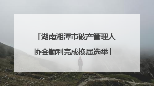 湖南湘潭市破产管理人协会顺利完成换届选举
