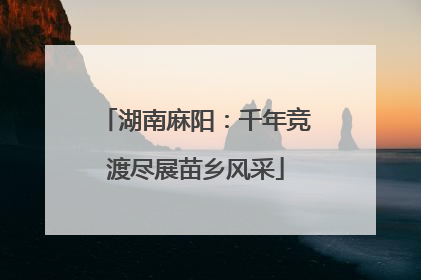 湖南麻阳：千年竞渡尽展苗乡风采