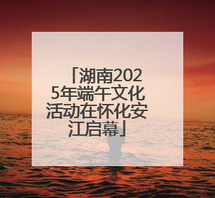 湖南2025年端午文化活动在怀化安江启幕