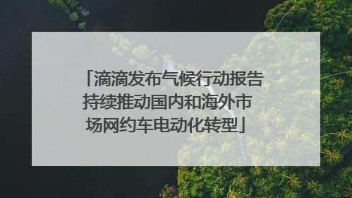 滴滴发布气候行动报告 持续推动国内和海外市场网约车电动化转型