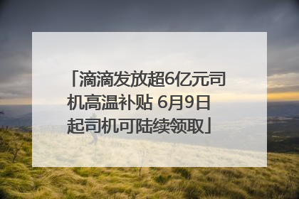 滴滴发放超6亿元司机高温补贴 6月9日起司机可陆续领取
