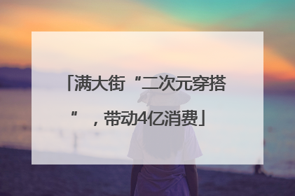 满大街“二次元穿搭”，带动4亿消费