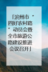 滨州市“四好农村路”动员会暨全市旅游公路建设推进会议召开
