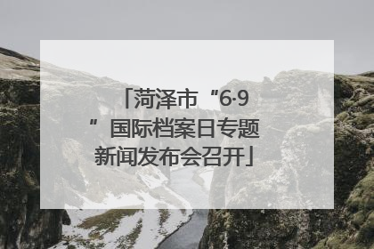 菏泽市“6·9”国际档案日专题新闻发布会召开
