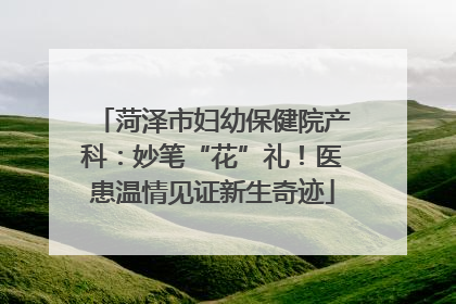 菏泽市妇幼保健院产科：妙笔“花”礼！医患温情见证新生奇迹