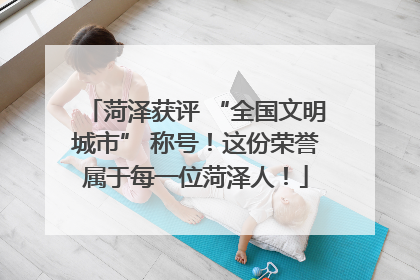 菏泽获评 “全国文明城市” 称号！这份荣誉属于每一位菏泽人！
