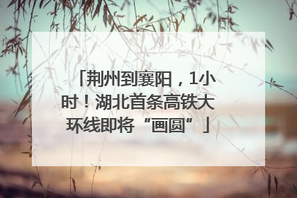 荆州到襄阳，1小时！湖北首条高铁大环线即将“画圆”