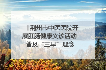 荆州市中医医院开展肛肠健康义诊活动 普及“三早”理念 传递健康生活