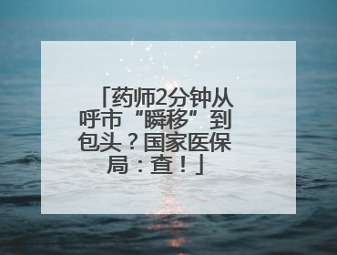药师2分钟从呼市“瞬移”到包头？国家医保局：查！