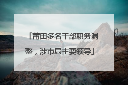 莆田多名干部职务调整，涉市局主要领导