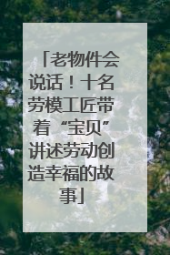 老物件会说话！十名劳模工匠带着“宝贝”讲述劳动创造幸福的故事