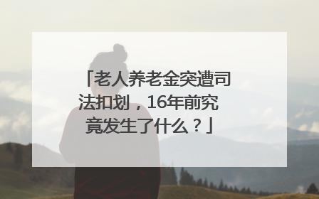 老人养老金突遭司法扣划，16年前究竟发生了什么？