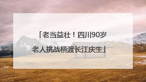 老当益壮！四川90岁老人挑战横渡长江庆生