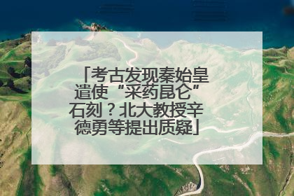 考古发现秦始皇遣使“采药昆仑”石刻？北大教授辛德勇等提出质疑