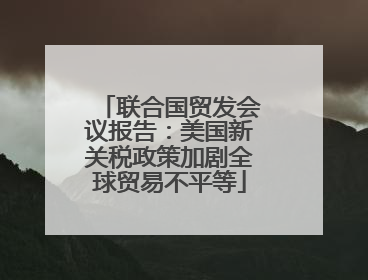 联合国贸发会议报告：美国新关税政策加剧全球贸易不平等