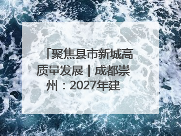 聚焦县市新城高质量发展｜成都崇州：2027年建成千亿经开区、2029年GDP突破750亿元