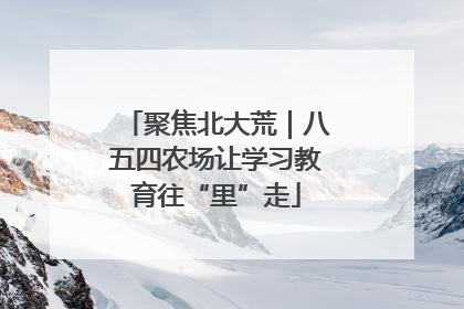 聚焦北大荒｜八五四农场让学习教育往“里”走