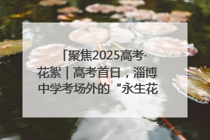 聚焦2025高考·花絮｜高考首日，淄博中学考场外的“永生花”传递温暖与祝福