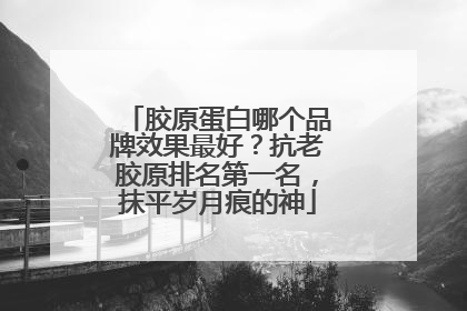 胶原蛋白哪个品牌效果最好？抗老胶原排名第一名，抹平岁月痕的神