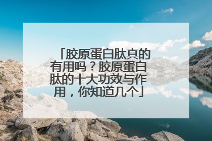 胶原蛋白肽真的有用吗？胶原蛋白肽的十大功效与作用，你知道几个