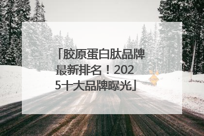 胶原蛋白肽品牌最新排名！2025十大品牌曝光