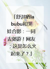 舒淇晒labubu和哭娃合影：一同去郊游！网友：这是怎么火起来了？