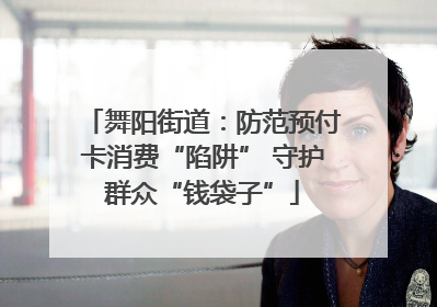 舞阳街道：防范预付卡消费“陷阱” 守护群众“钱袋子”